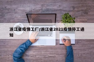 浙江省疫情工厂/浙江省2021疫情停工通知