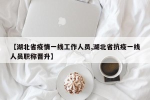 【湖北省疫情一线工作人员,湖北省抗疫一线人员职称晋升】
