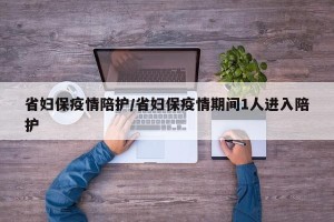 省妇保疫情陪护/省妇保疫情期间1人进入陪护