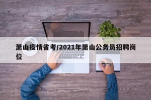 萧山疫情省考/2021年萧山公务员招聘岗位