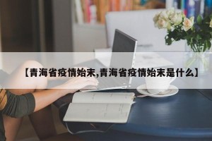 【青海省疫情始末,青海省疫情始末是什么】
