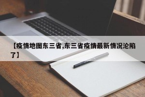 【疫情地图东三省,东三省疫情最新情况沦陷了】