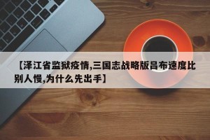 【泽江省监狱疫情,三国志战略版吕布速度比别人慢,为什么先出手】