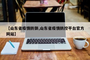 【山东省疫情防御,山东省疫情防控平台官方网站】