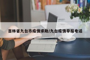 吉林省九台市疫情求助/九台疫情举报电话