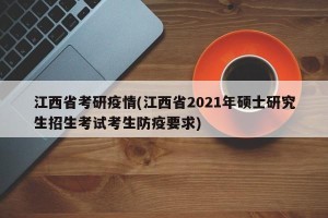 江西省考研疫情(江西省2021年硕士研究生招生考试考生防疫要求)