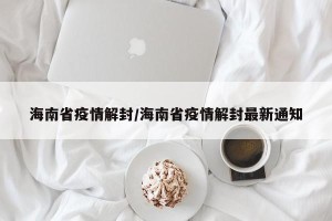 海南省疫情解封/海南省疫情解封最新通知