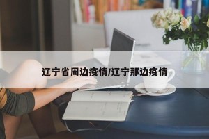辽宁省周边疫情/辽宁那边疫情