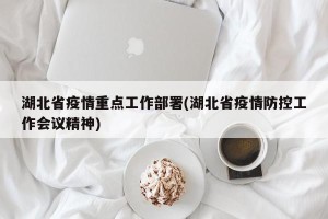 湖北省疫情重点工作部署(湖北省疫情防控工作会议精神)