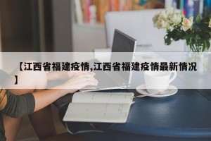 【江西省福建疫情,江西省福建疫情最新情况】