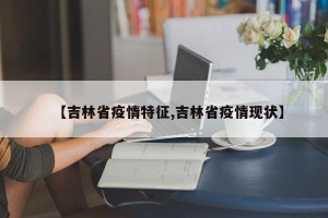 【吉林省疫情特征,吉林省疫情现状】