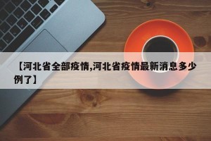 【河北省全部疫情,河北省疫情最新消息多少例了】