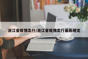 浙江省疫情出行/浙江省疫情出行最新规定