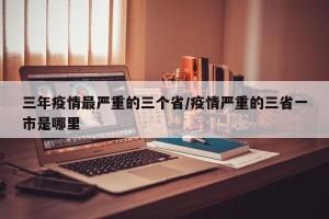 三年疫情最严重的三个省/疫情严重的三省一市是哪里