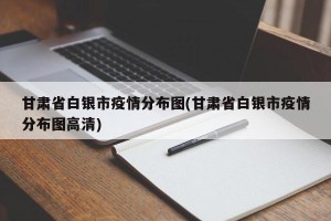 甘肃省白银市疫情分布图(甘肃省白银市疫情分布图高清)