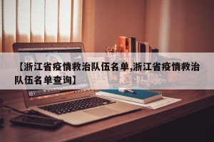 【浙江省疫情救治队伍名单,浙江省疫情救治队伍名单查询】