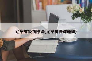 辽宁省疫情停课(辽宁省停课通知)