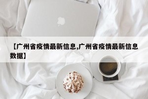 【广州省疫情最新信息,广州省疫情最新信息数据】