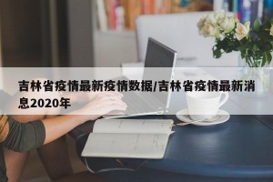 吉林省疫情最新疫情数据/吉林省疫情最新消息2020年
