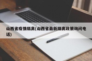 山西省疫情隔离(山西省最新隔离政策询问电话)