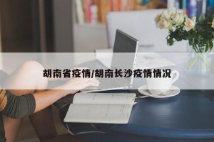 胡南省疫情/胡南长沙疫情情况
