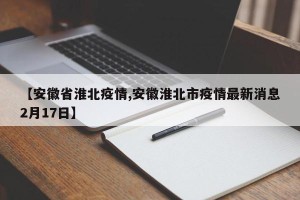 【安徽省淮北疫情,安徽淮北市疫情最新消息2月17日】