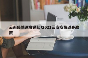 云南疫情返省通知/2021云南疫情返乡政策