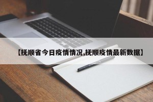 【抚顺省今日疫情情况,抚顺疫情最新数据】