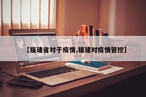 【福建省对于疫情,福建对疫情管控】