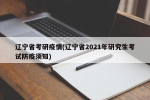 辽宁省考研疫情(辽宁省2021年研究生考试防疫须知)
