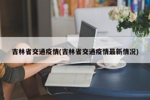 吉林省交通疫情(吉林省交通疫情最新情况)