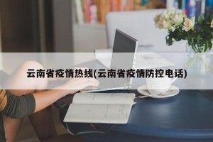 云南省疫情热线(云南省疫情防控电话)