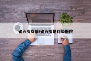 省五院疫情/省五院是几级医院