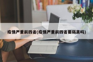 疫情严重前四省(疫情严重前四省要隔离吗)