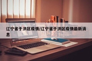 辽宁省于洪区疫情/辽宁省于洪区疫情最新消息