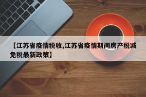 【江苏省疫情税收,江苏省疫情期间房产税减免税最新政策】