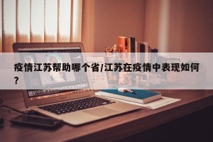 疫情江苏帮助哪个省/江苏在疫情中表现如何?