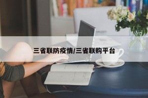 三省联防疫情/三省联购平台