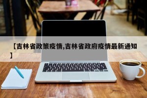 【吉林省政策疫情,吉林省政府疫情最新通知】