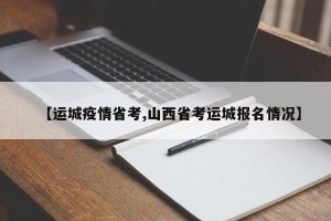【运城疫情省考,山西省考运城报名情况】