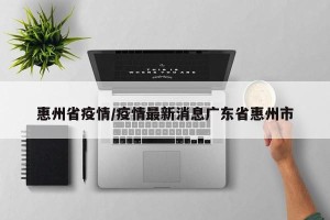 惠州省疫情/疫情最新消息广东省惠州市