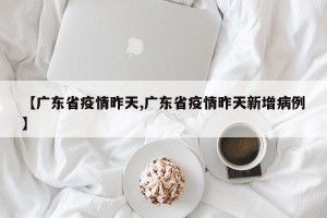 【广东省疫情昨天,广东省疫情昨天新增病例】