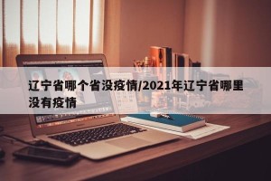 辽宁省哪个省没疫情/2021年辽宁省哪里没有疫情