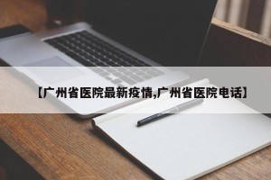 【广州省医院最新疫情,广州省医院电话】