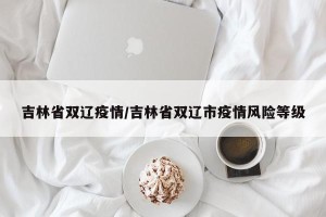 吉林省双辽疫情/吉林省双辽市疫情风险等级