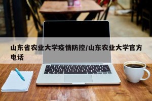 山东省农业大学疫情防控/山东农业大学官方电话