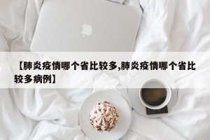 【肺炎疫情哪个省比较多,肺炎疫情哪个省比较多病例】