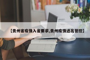 【贵州省疫情入省要求,贵州疫情进出管控】