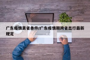 广东疫情离省条件/广东疫情期跨省出行最新规定
