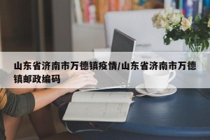 山东省济南市万德镇疫情/山东省济南市万德镇邮政编码